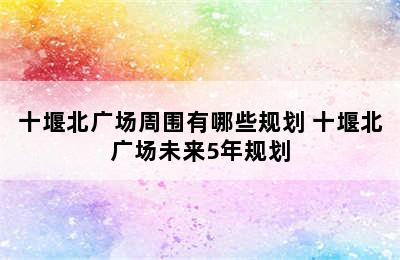 十堰北广场周围有哪些规划 十堰北广场未来5年规划